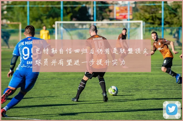 巴特勒自信回归后仍将是联盟顶尖球员并有望进一步提升实力