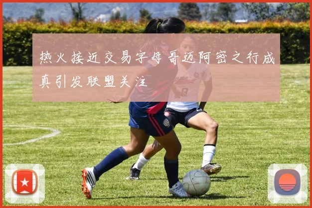 热火接近交易字母哥迈阿密之行成真引发联盟关注