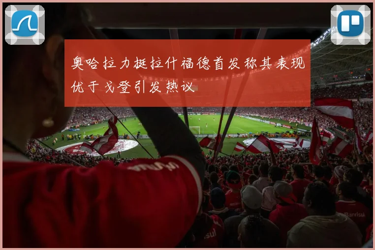 奥哈拉力挺拉什福德首发称其表现优于戈登引发热议
