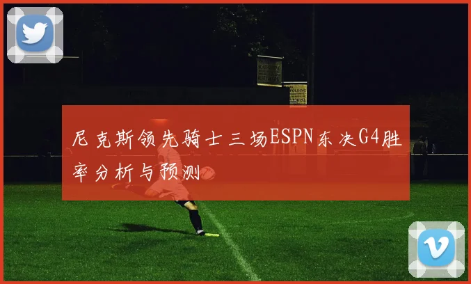 尼克斯领先骑士三场ESPN东决G4胜率分析与预测