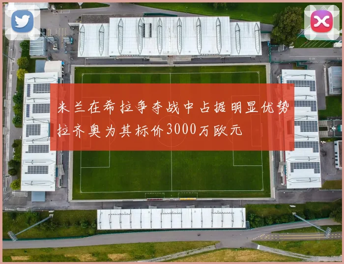 米兰在希拉争夺战中占据明显优势拉齐奥为其标价3000万欧元