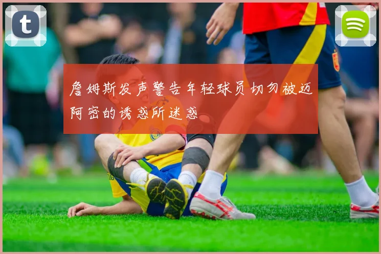 詹姆斯发声警告年轻球员切勿被迈阿密的诱惑所迷惑