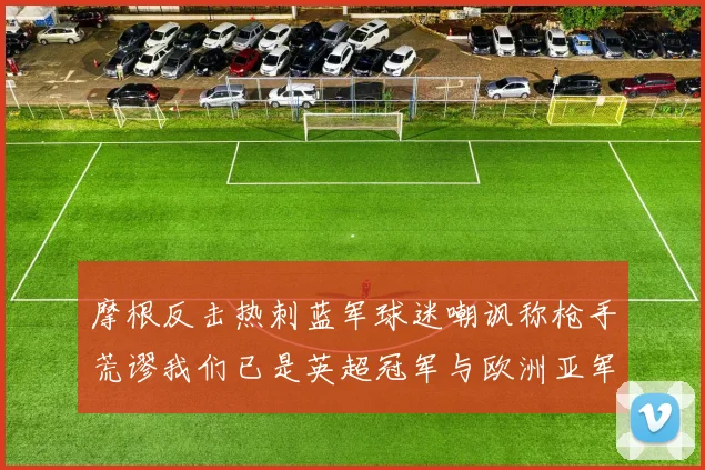 摩根反击热刺蓝军球迷嘲讽称枪手荒谬我们已是英超冠军与欧洲亚军