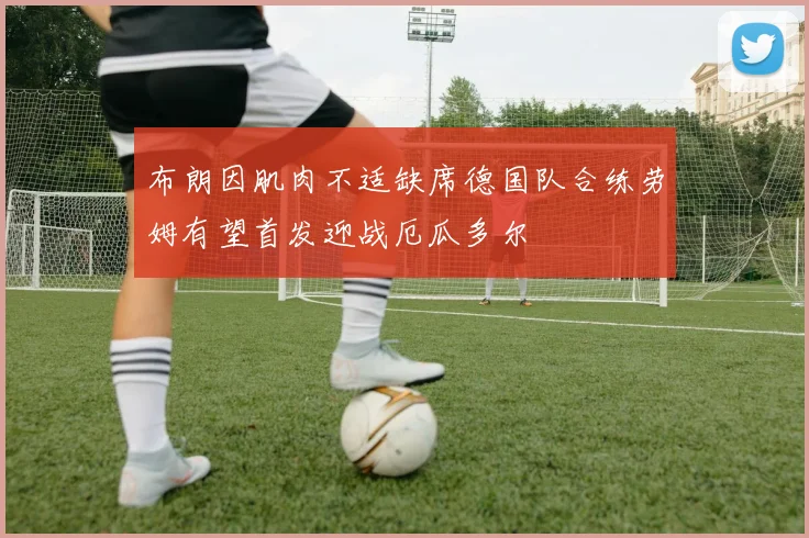 布朗因肌肉不适缺席德国队合练劳姆有望首发迎战厄瓜多尔