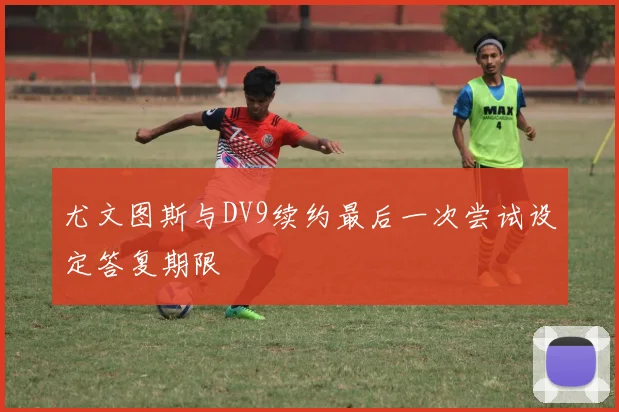 尤文图斯与DV9续约最后一次尝试设定答复期限