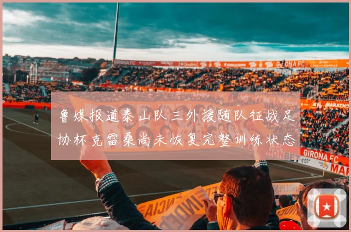 鲁媒报道泰山队三外援随队征战足协杯克雷桑尚未恢复完整训练状态