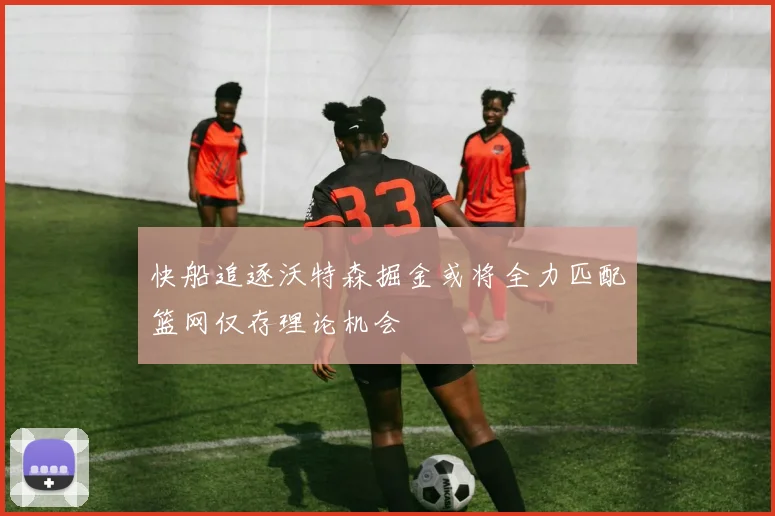 快船追逐沃特森掘金或将全力匹配篮网仅存理论机会