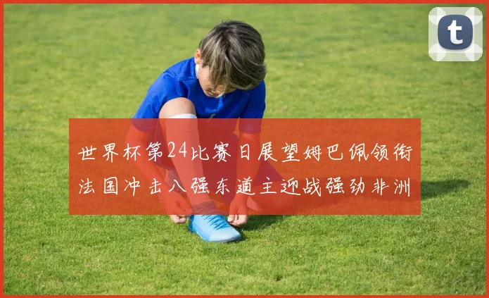 世界杯第24比赛日展望姆巴佩领衔法国冲击八强东道主迎战强劲非洲对手