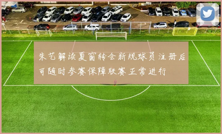 朱艺解读夏窗转会新规球员注册后可随时参赛保障联赛正常进行