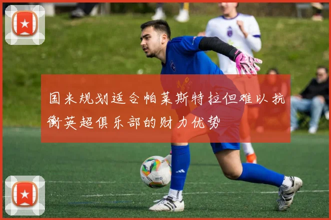 国米规划适合帕莱斯特拉但难以抗衡英超俱乐部的财力优势
