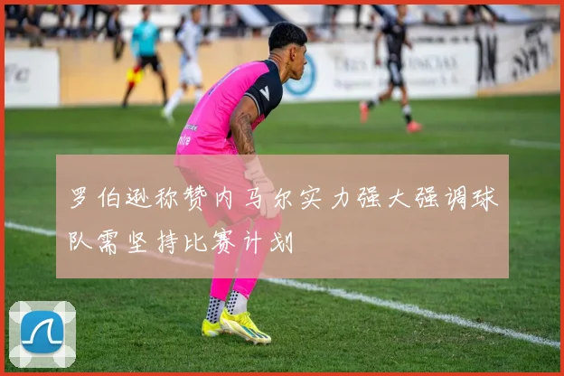 罗伯逊称赞内马尔实力强大强调球队需坚持比赛计划
