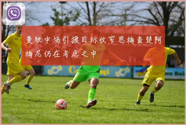曼联中场引援目标收窄恩梅查楚阿梅尼仍在考虑之中