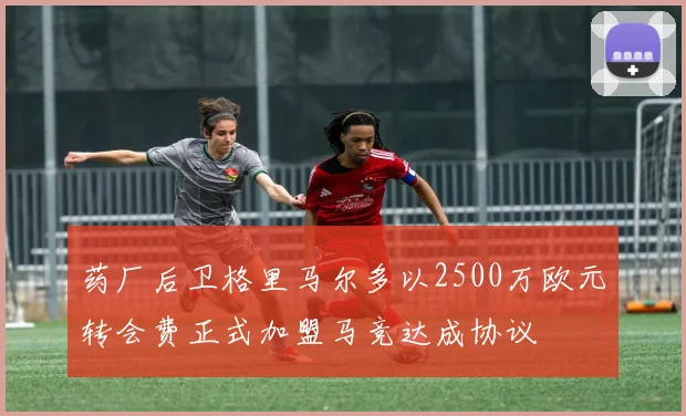 药厂后卫格里马尔多以2500万欧元转会费正式加盟马竞达成协议