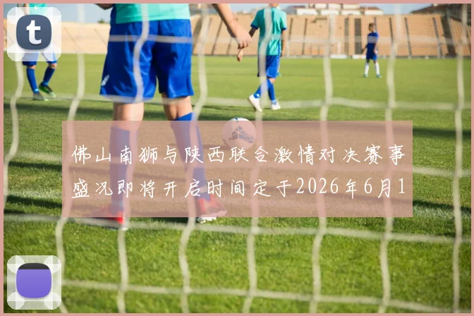 佛山南狮与陕西联合激情对决赛事盛况即将开启时间定于2026年6月14日周日晚上七点半