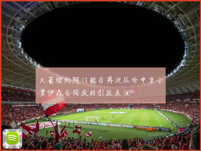 火箭续约阿门能否再次压价申京小贾伊森合同友好引发关注