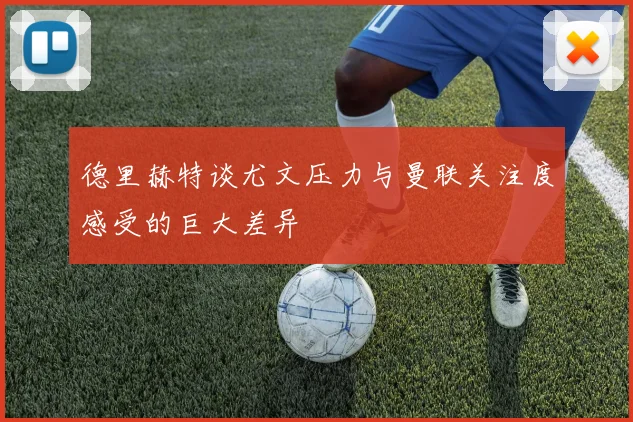 德里赫特谈尤文压力与曼联关注度感受的巨大差异