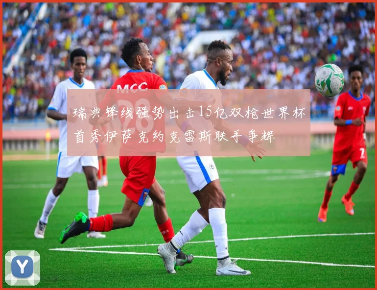 瑞典锋线强势出击15亿双枪世界杯首秀伊萨克约克雷斯联手争辉