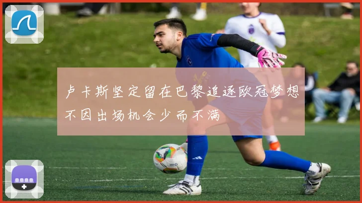 卢卡斯坚定留在巴黎追逐欧冠梦想不因出场机会少而不满