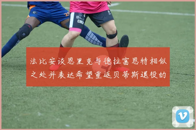 法比安谈恩里克与德拉富恩特相似之处并表达希望重返贝蒂斯退役的愿望
