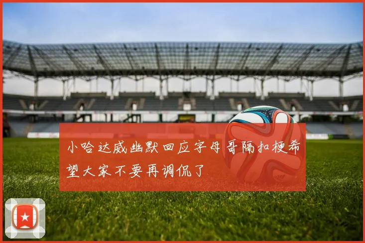 小哈达威幽默回应字母哥隔扣梗希望大家不要再调侃了