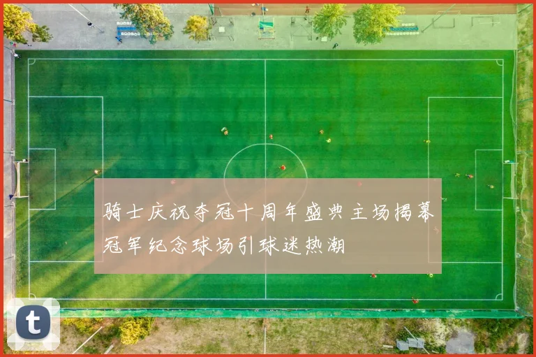骑士庆祝夺冠十周年盛典主场揭幕冠军纪念球场引球迷热潮